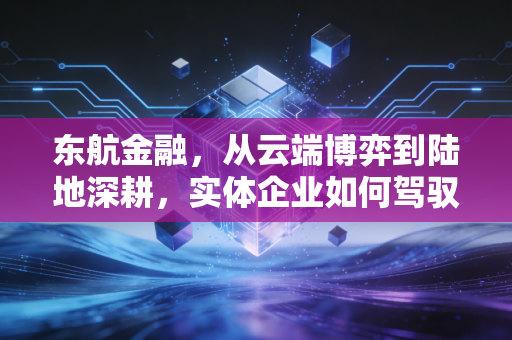 东航金融,从云端博弈到陆地深耕,实体企业如何驾驭金融这把双刃剑
