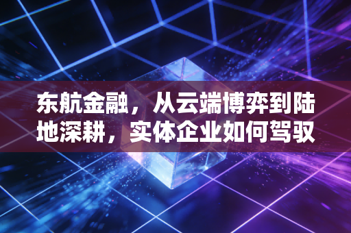东航金融,从云端博弈到陆地深耕,实体企业如何驾驭金融这把双刃剑