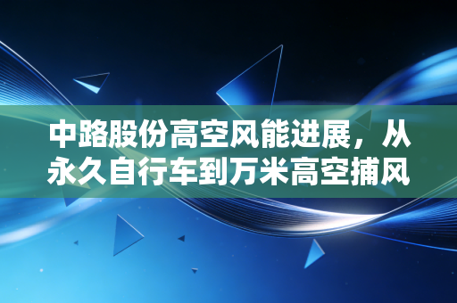 中路股份高空风能进展,从永久自行车到万米高空捕风,这场跨越十年的豪赌究竟何时变现?