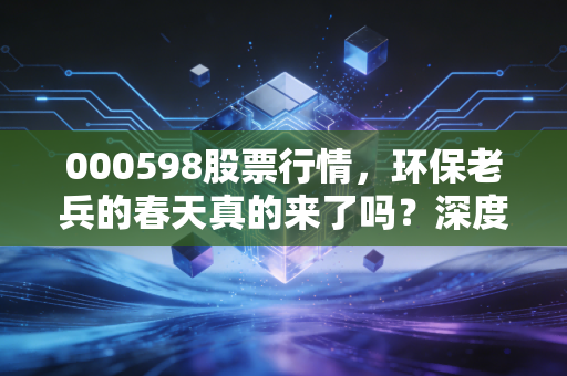 000598股票行情,环保老兵的春天真的来了吗?深度解析雪浪环境的未来博弈