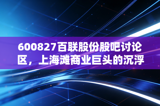 600827百联股份股吧讨论区,上海滩商业巨头的沉浮与散户的坚守与焦虑