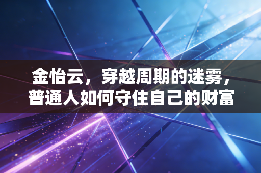 金怡云,穿越周期的迷雾,普通人如何守住自己的财富