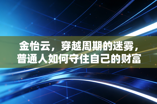 金怡云,穿越周期的迷雾,普通人如何守住自己的财富