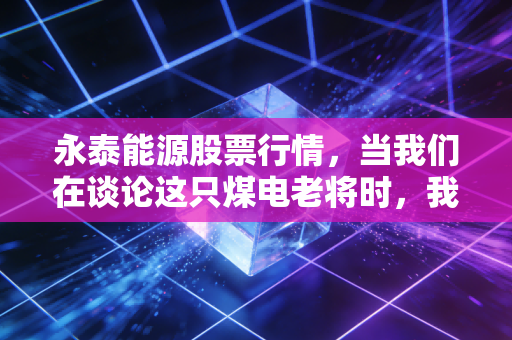 永泰能源股票行情,当我们在谈论这只煤电老将时,我们在谈论什么?