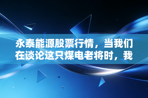 永泰能源股票行情,当我们在谈论这只煤电老将时,我们在谈论什么?