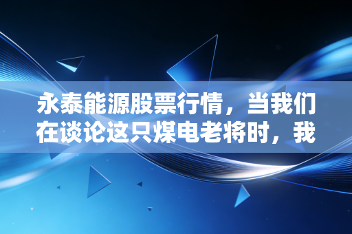永泰能源股票行情,当我们在谈论这只煤电老将时,我们在谈论什么?