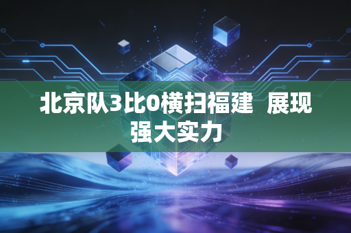 北京队3比0横扫福建  展现强大实力