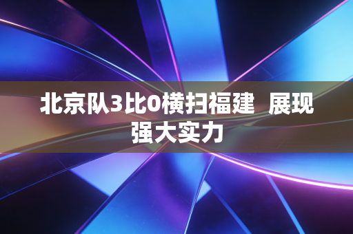 北京队3比0横扫福建  展现强大实力