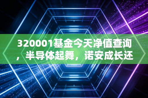 320001基金今天净值查询，半导体起舞，诺安成长还能狂飙吗？深度复盘与投资启示