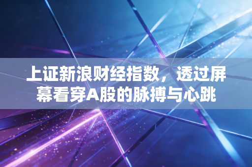 上证新浪财经指数，透过屏幕看穿A股的脉搏与心跳