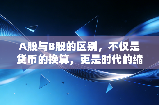 A股与B股的区别,不仅是货币的换算,更是时代的缩影