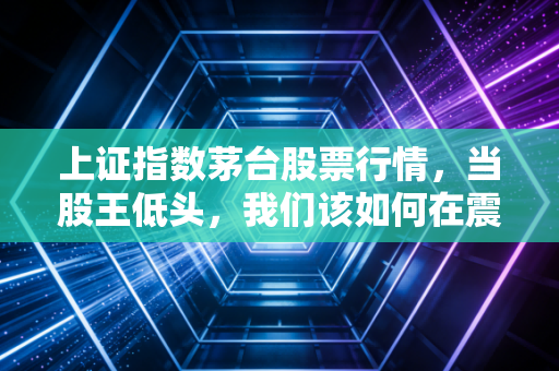 上证指数茅台股票行情,当股王低头,我们该如何在震荡市中寻找安全感?