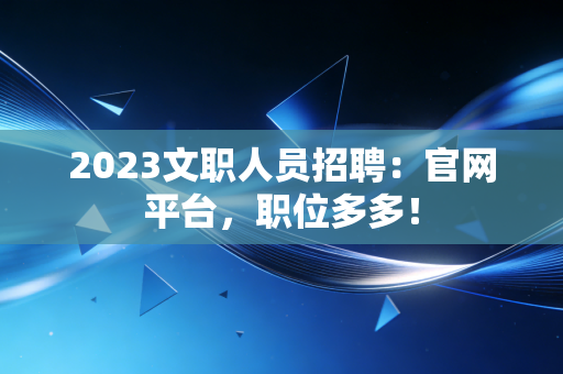2023文职人员招聘:官网平台,职位多多!