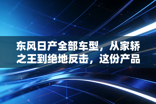 东风日产全部车型,从家轿之王到绝地反击,这份产品清单里藏着日产的焦虑与希望