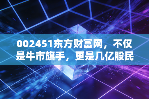 002451东方财富网,不仅是牛市旗手,更是几亿股民的情绪心电图