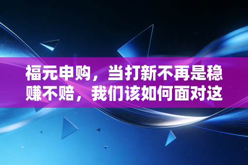 福元申购，当打新不再是稳赚不赔，我们该如何面对这只潜力股？