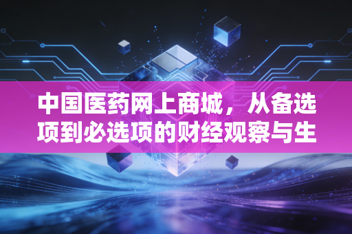 中国医药网上商城，从备选项到必选项的财经观察与生活思考
