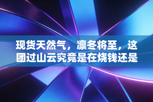 现货天然气,凛冬将至,这团过山云究竟是在烧钱还是在生金?