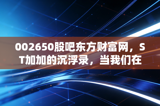 002650股吧东方财富网,ST加加的沉浮录,当我们在股吧里谈论酱油时我们在谈论什么?