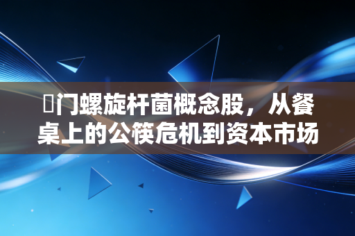 幏门螺旋杆菌概念股，从餐桌上的公筷危机到资本市场的狂欢盛宴，这波行情到底藏着多少猫腻？