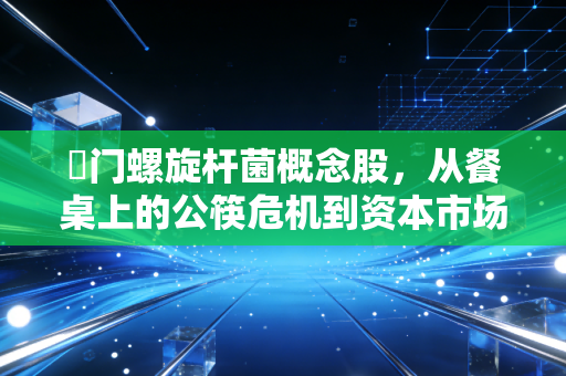 幏门螺旋杆菌概念股，从餐桌上的公筷危机到资本市场的狂欢盛宴，这波行情到底藏着多少猫腻？