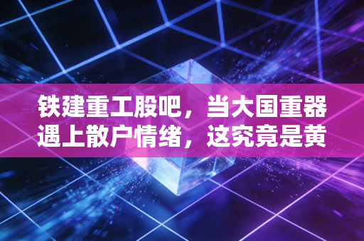 铁建重工股吧，当大国重器遇上散户情绪，这究竟是黄金坑还是价值陷阱？