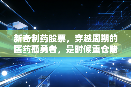 新奇制药股票,穿越周期的医药孤勇者,是时候重仓赌未来了吗?