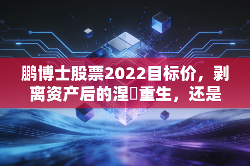 鹏博士股票2022目标价,剥离资产后的涅槃重生,还是资本市场的又一次画饼?