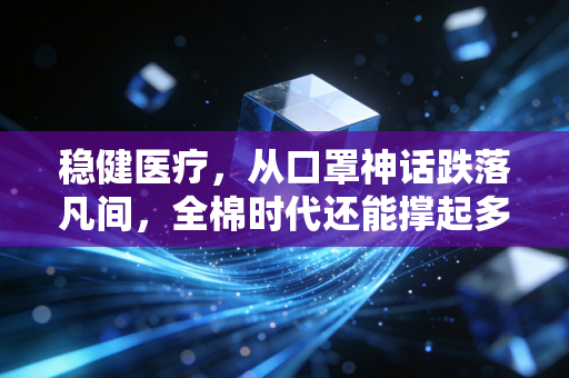稳健医疗,从口罩神话跌落凡间,全棉时代还能撑起多少市值?