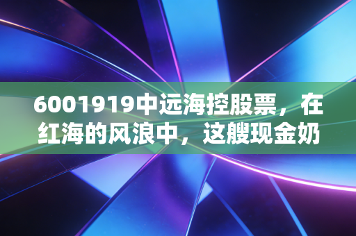 6001919中远海控股票,在红海的风浪中,这艘现金奶牛巨轮还能驶向何方?