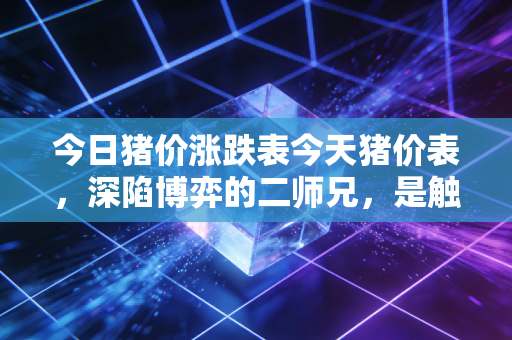 今日猪价涨跌表今天猪价表,深陷博弈的二师兄,是触底反弹还是黎明前的至暗时刻?