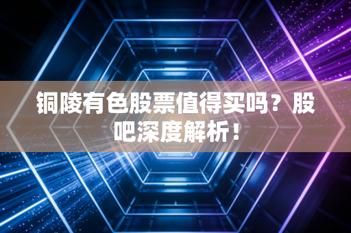 铜陵有色股票值得买吗？股吧深度解析！