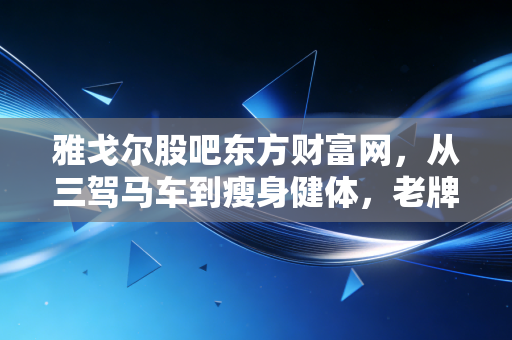 雅戈尔股吧东方财富网,从三驾马车到瘦身健体,老牌男装的股民爱恨情仇
