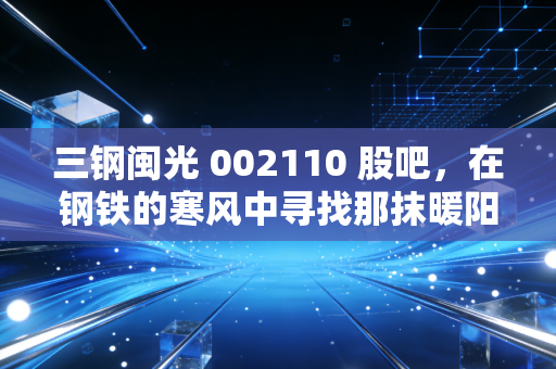 三钢闽光 002110 股吧,在钢铁的寒风中寻找那抹暖阳,是坚守还是离场?