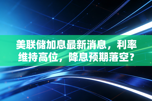 美联储加息最新消息,利率维持高位,降息预期落空?普通人如何在这场财富大洗牌中守住钱袋子