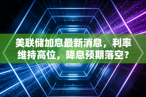 美联储加息最新消息,利率维持高位,降息预期落空?普通人如何在这场财富大洗牌中守住钱袋子