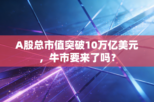 A股总市值突破10万亿美元，牛市要来了吗？