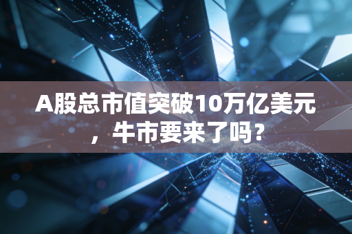 A股总市值突破10万亿美元，牛市要来了吗？