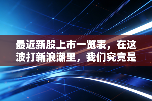 最近新股上市一览表,在这波打新浪潮里,我们究竟是在捡钱还是在接盘?