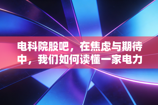 电科院股吧,在焦虑与期待中,我们如何读懂一家电力检测巨头的沉浮?