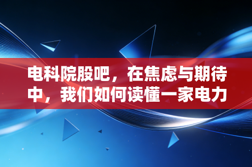 电科院股吧,在焦虑与期待中,我们如何读懂一家电力检测巨头的沉浮?