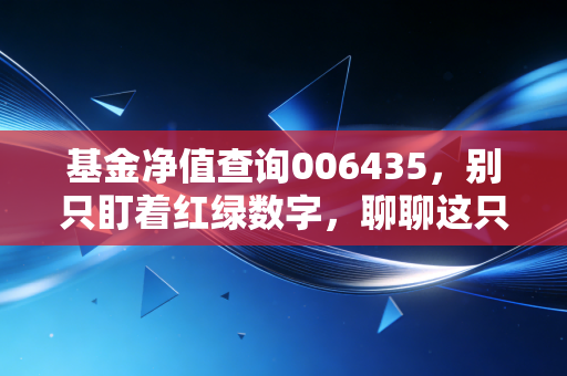 基金净值查询006435,别只盯着红绿数字,聊聊这只基金背后的稳健逻辑与投资心态