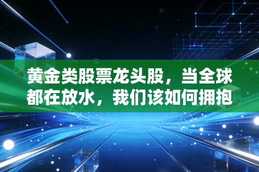 黄金类股票龙头股,当全球都在放水,我们该如何拥抱这波金色浪潮?