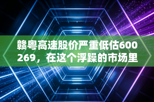 赣粤高速股价严重低估600269,在这个浮躁的市场里,它是你手里最稳的现金奶牛