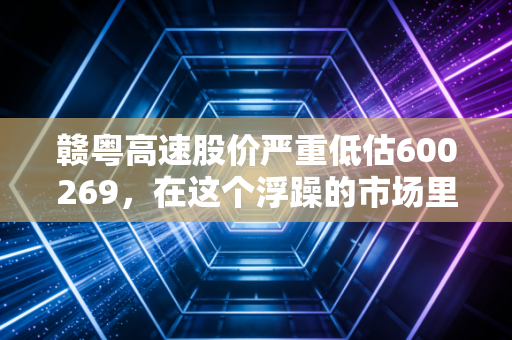 赣粤高速股价严重低估600269,在这个浮躁的市场里,它是你手里最稳的现金奶牛