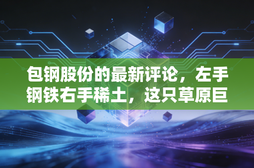 包钢股份的最新评论,左手钢铁右手稀土,这只草原巨兽还能翻身吗?