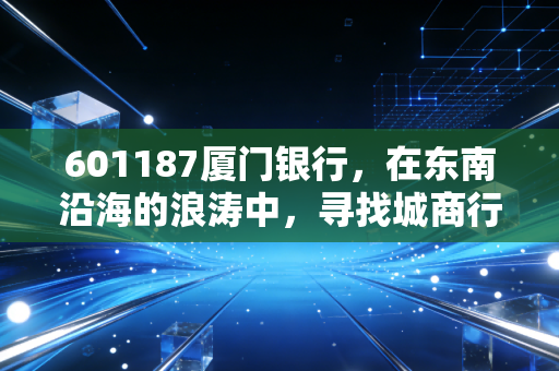 601187厦门银行，在东南沿海的浪涛中，寻找城商行的价值锚点