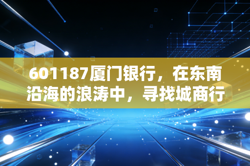 601187厦门银行，在东南沿海的浪涛中，寻找城商行的价值锚点