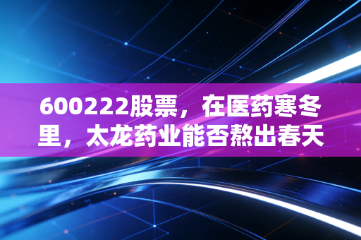 600222股票，在医药寒冬里，太龙药业能否熬出春天？一位老股民的深度思考