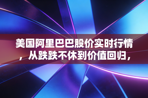 美国阿里巴巴股价实时行情，从跌跌不休到价值回归，普通投资者该如何看待？